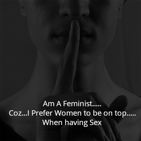 Am A Feminist.....
Coz...I Prefer Women to be on top.....
When having Sex
