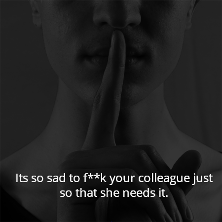 Its so sad to f**k your colleague just so that she needs it.