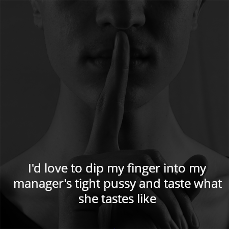 I'd love to dip my finger into my manager's tight pussy and taste what she tastes like