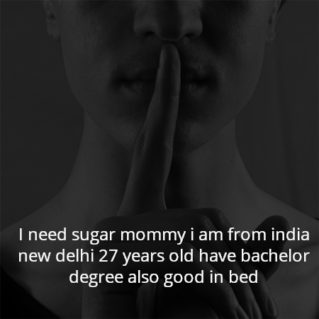 I need sugar mommy i am from india new delhi 27 years old have bachelor degree also good in bed