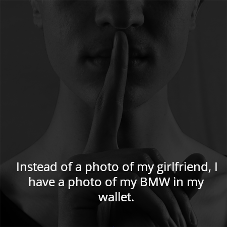 Instead of a photo of my girlfriend, I have a photo of my BMW in my wallet.