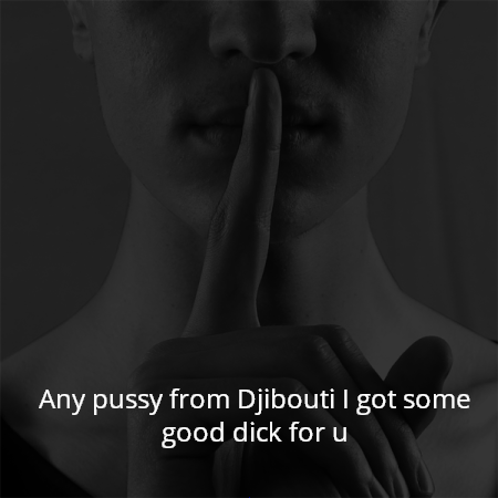 Any pussy from Djibouti I got some good dick for u