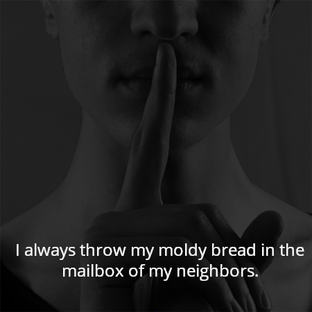 I always throw my moldy bread in the mailbox of my neighbors.