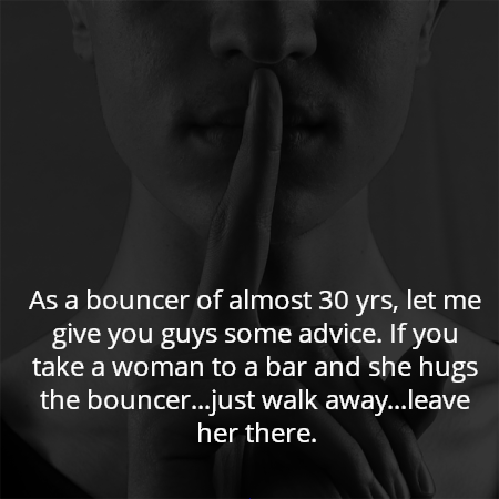 As a bouncer of almost 30 yrs, let me give you guys some advice. If you take a woman to a bar and she hugs the bouncer...just walk away...leave her there.