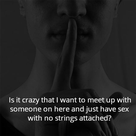 Is it crazy that I want to meet up with someone on here and just have sex with no strings attached?