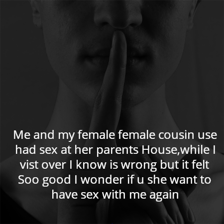 Me and my female female cousin use had sex at her parents House,while I vist over I know is wrong but it felt Soo good I wonder if u she want to have sex with me again