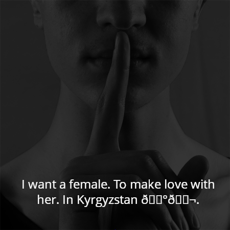 I want a female. To make love with her. In Kyrgyzstan ??.