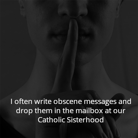 I often write obscene messages and drop them in the mailbox at our Catholic Sisterhood