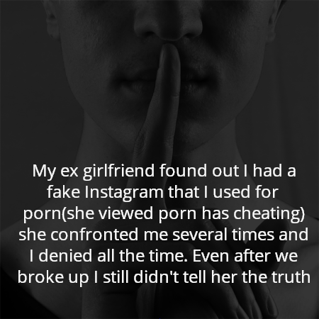 My ex girlfriend found out I had a fake Instagram that I used for porn(she viewed porn has cheating) she confronted me several times and I denied all the time. Even after we broke up I still didn't tell her the truth