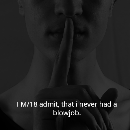 I M/18 admit, that i never had a blowjob.