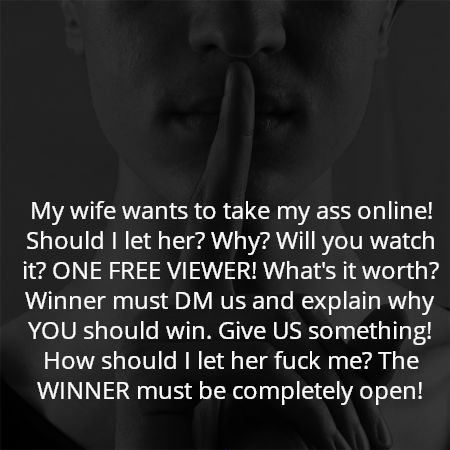 My wife wants to take my ass online! Should I let her? Why? Will you watch it? ONE FREE VIEWER! What's it worth? Winner must DM us and explain why YOU should win. Give US something! How should I let her fuck me? The WINNER must be completely open!