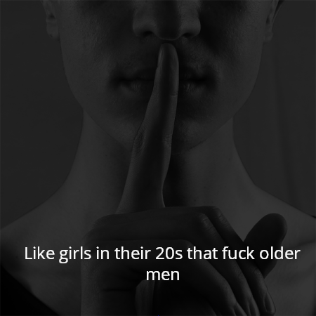 Like girls in their 20s that fuck older men