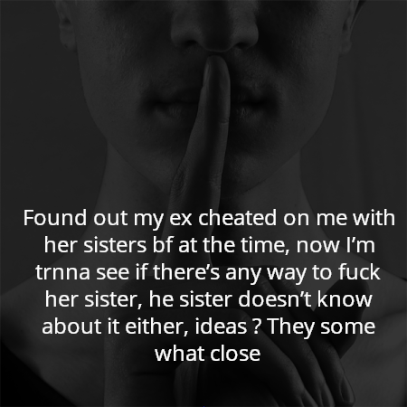 Found out my ex cheated on me with her sisters bf at the time, now I’m trnna see if there’s any way to fuck her sister, he sister doesn’t know about it either, ideas ? They some what close