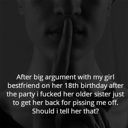After big argument with my girl bestfriend on her 18th birthday after the party i fucked her older sister just to get her back for pissing me off. Should i tell her that?