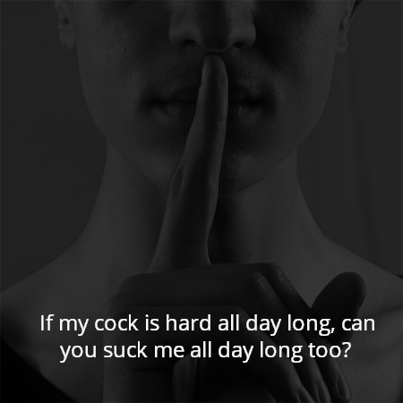 If my cock is hard all day long, can you suck me all day long too?