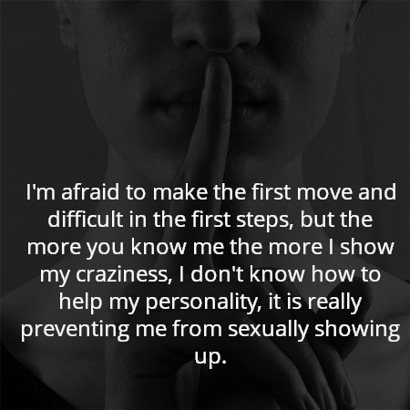I'm afraid to make the first move and difficult in the first steps, but the more you know me the more I show my craziness, I don't know how to help my personality, it is really preventing me from sexually showing up.