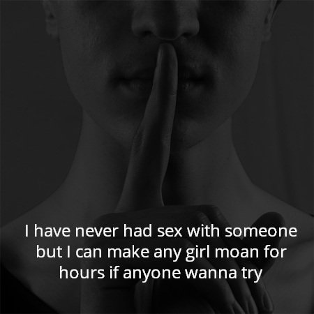 I have never had sex with someone but I can make any girl moan for hours if anyone wanna try
