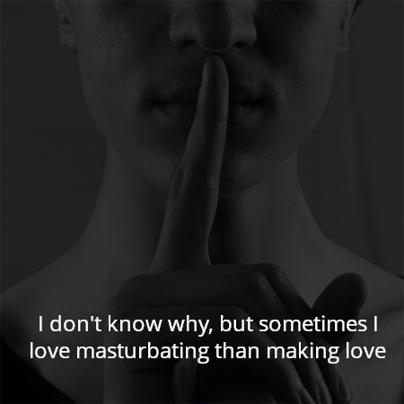 I don't know why, but sometimes I love masturbating than making love