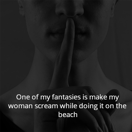 One of my fantasies is make my woman scream while doing it on the beach