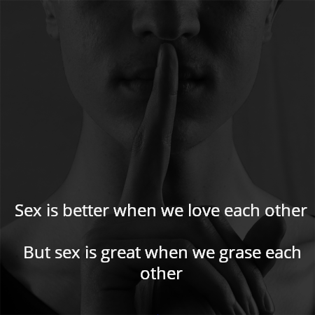 Sex is better when we love each other 
But sex is great when we grase each other