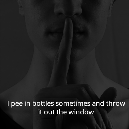I pee in bottles sometimes and throw it out the window