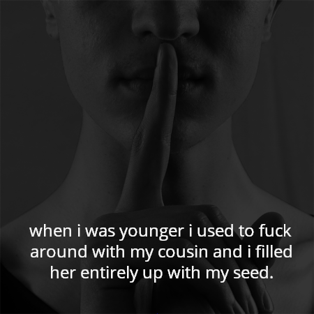 when i was younger i used to fuck around with my cousin and i filled her entirely up with my seed.