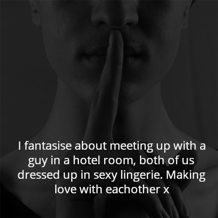 I fantasise about meeting up with a guy in a hotel room, both of us dressed up in sexy lingerie. Making love with eachother x