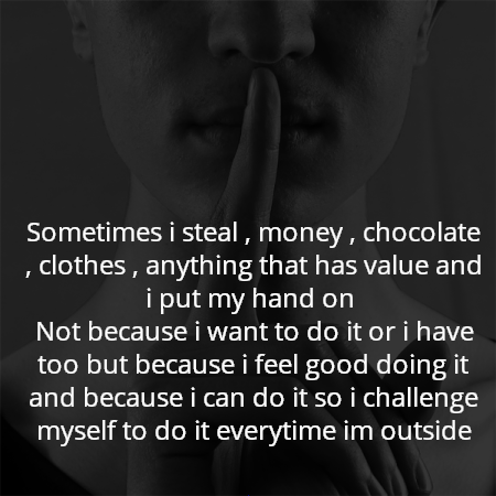 Sometimes i steal , money , chocolate , clothes , anything that has value and i put my hand on 
Not because i want to do it or i have too but because i feel good doing it and because i can do it so i challenge myself to do it everytime im outside