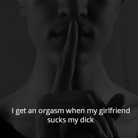 I get an orgasm when my girlfriend sucks my dick