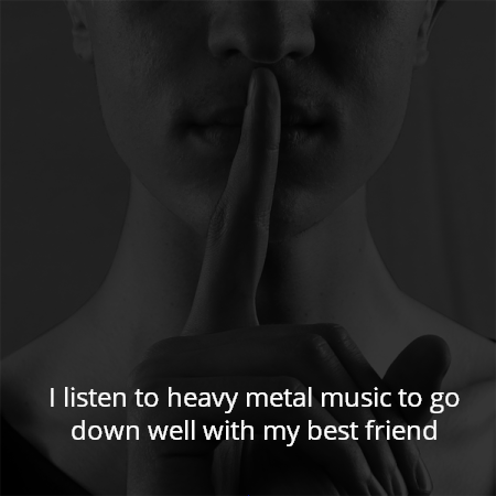 I listen to heavy metal music to go down well with my best friend