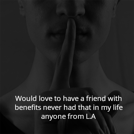 Would love to have a friend with benefits never had that in my life anyone from L.A