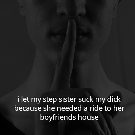 i let my step sister suck my dick because she needed a ride to her boyfriends house