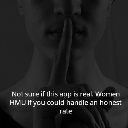 Not sure if this app is real. Women HMU if you could handle an honest rate