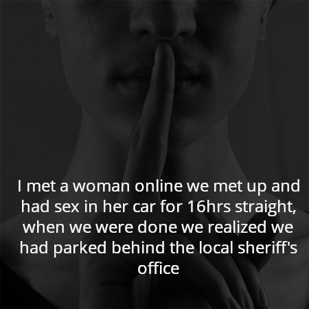 I met a woman online we met up and had sex in her car for 16hrs straight, when we were done we realized we had parked behind the local sheriff's office