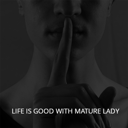 LIFE IS GOOD WITH MATURE LADY