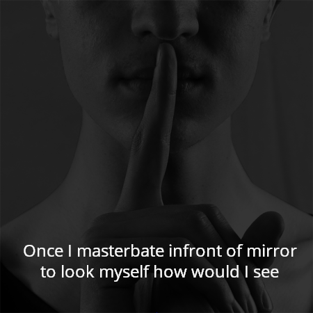 Once I masterbate infront of mirror to look myself how would I see