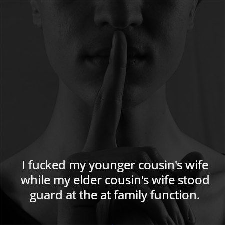 I fucked my younger cousin's wife while my elder cousin's wife stood guard at the at family function.