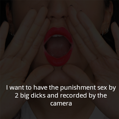 I want to have the punishment sex by 2 big dicks and recorded by the camera