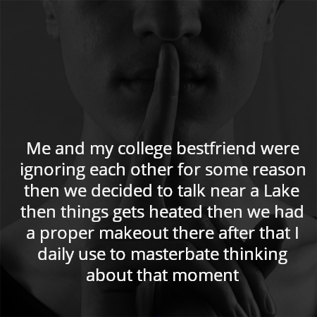 Me and my college bestfriend were ignoring each other for some reason then we decided to talk near a Lake then things gets heated then we had a proper makeout there after that I daily use to masterbate thinking about that moment