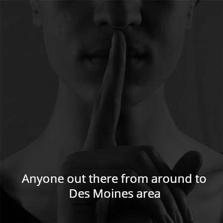 Anyone out there from around to Des Moines area