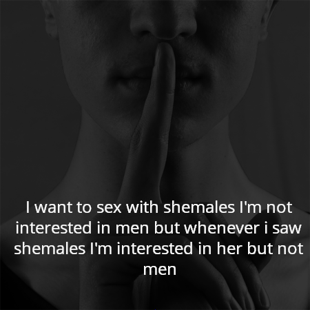 I want to sex with shemales I'm not interested in men but whenever i saw shemales I'm interested in her but not men