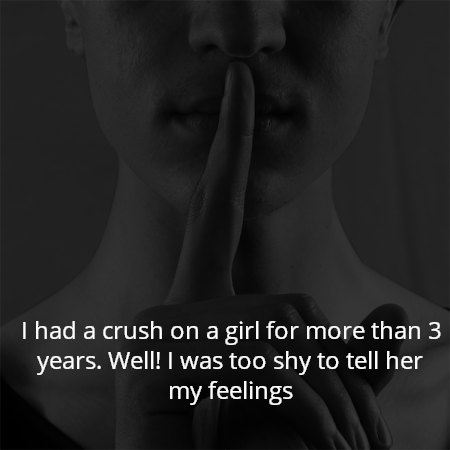I had a crush on a girl for more than 3 years. Well! I was too shy to tell her my feelings