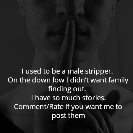 I used to be a male stripper. 
On the down low I didn’t want family finding out. 
I have so much stories.
Comment/Rate if you want me to post them