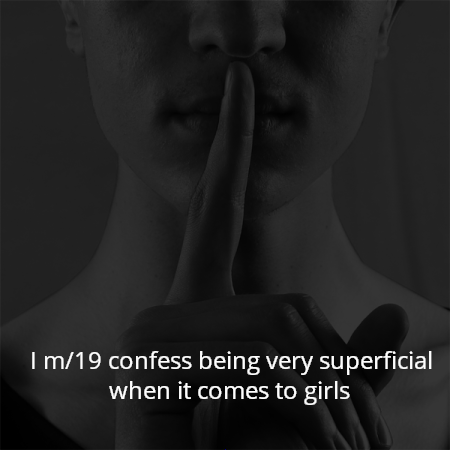 I m/19 confess being very superficial when it comes to girls