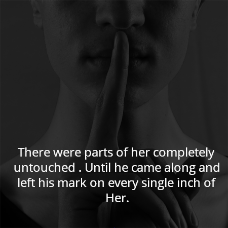 There were parts of her completely untouched . Until he came along and left his mark on every single inch of Her.