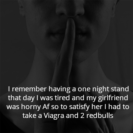 I remember having a one night stand that day I was tired and my girlfriend was horny Af so to satisfy her I had to take a Viagra and 2 redbulls