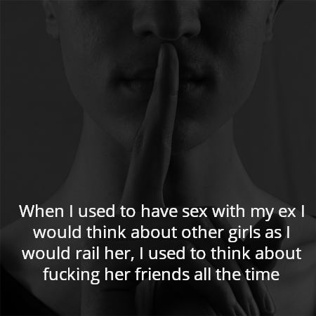 When I used to have sex with my ex I would think about other girls as I would rail her, I used to think about fucking her friends all the time
