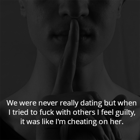 We were never really dating but when I tried to fuck with others I feel guilty, it was like I'm cheating on her.