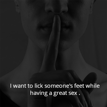 I want to lick someone's feet while having a great sex .