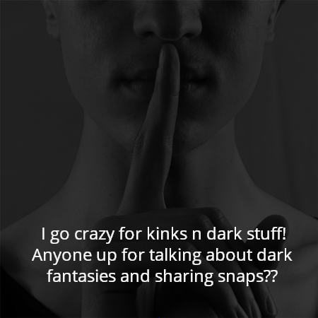 I go crazy for kinks n dark stuff!
Anyone up for talking about dark fantasies and sharing snaps??
